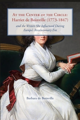 At the Center of the Circle: Harriet de Boinville (1773-1847) and the Writers She Influenced During Europe's Revolutionary Era by de Boinville, Barbara