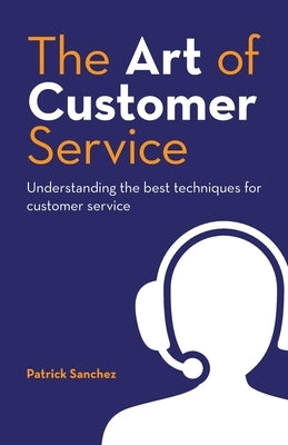 The Art of Customer Service: Understanding the best techniques for customer service. by Sanchez, Patrick