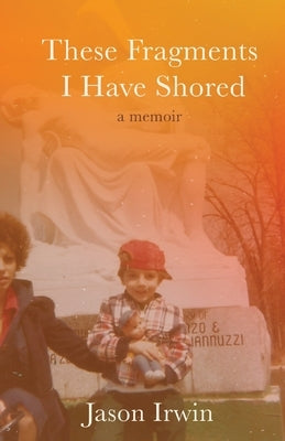 These Fragments I Have Shored: A Memoir by Irwin, Jason