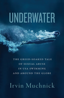 Underwater: The Greed-Soaked Tale of Sexual Abuse in USA Swimming and Around the Globe by Muchnick, Irvin