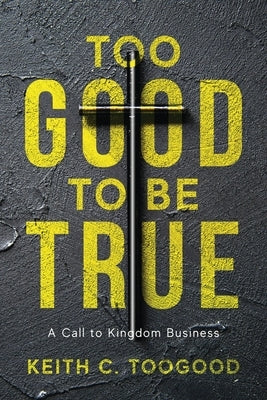 Too Good to be True: A Call to Kingdom Business by Toogood, Keith C.