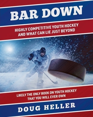Bar Down: Highly Competitive Youth Hockey - And What Can Lie Just Beyond by Heller, Doug