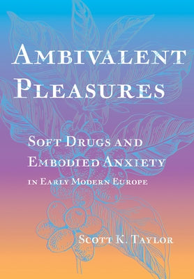 Ambivalent Pleasures: Soft Drugs and Embodied Anxiety in Early Modern Europe by Taylor, Scott K.