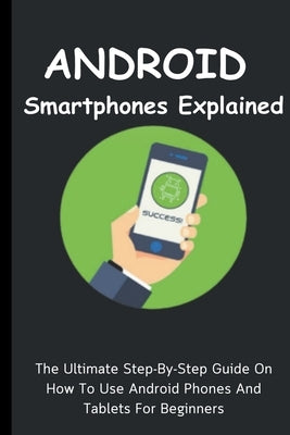 Android Smartphones Explained: The Ultimate Step-By-Step Guide On How To Use Android Phones And Tablets For Beginners by Lumiere, Voltaire