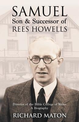 Samuel, Son and Successor of Rees Howells: Director of the Bible College of Wales - A Biography by Maton, Richard A.