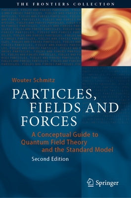 Particles, Fields and Forces: A Conceptual Guide to Quantum Field Theory and the Standard Model by Schmitz, Wouter