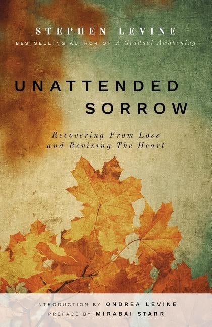 Unattended Sorrow: Recovering from Loss and Reviving the Heart by Levine, Stephen