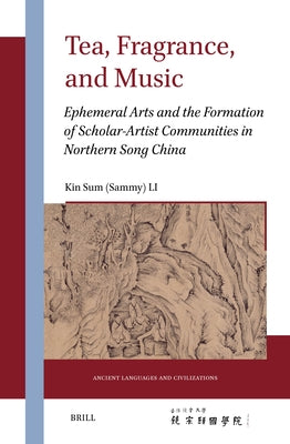 Tea, Fragrance, and Music: Ephemeral Arts and the Formation of Scholar-Artist Communities in Northern Song China by Li, Kin Sum