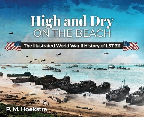 High and Dry on the Beach: The Illustrated World War II History of LST-311 by Hoekstra, Philip
