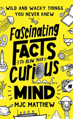 Fascinating Facts to Blow Your Curious Mind: Wild and Wacky Things You Never Knew by Matthew, Mjc