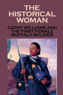 The Historical Woman: Cathy Williams And The First Female Buffalo Soldier: Young Women Cathy Williams by Martie, Rolando