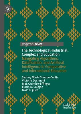 The Technological-Industrial Complex and Education: Navigating Algorithms, Datafication, and Artificial Intelligence in Comparative and International by Curtis, Sydney Marie Simone