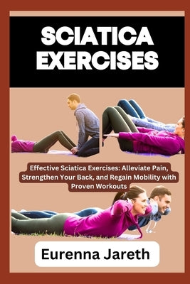 Sciatica Exercises: Effective Sciatica Exercises: Alleviate Pain, Strengthen Your Back, and Regain Mobility with Proven Workouts by Jareth, Eurenna