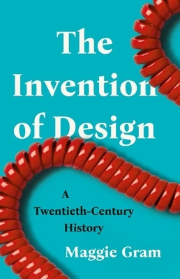 The Invention of Design: A Twentieth-Century History by Gram, Maggie