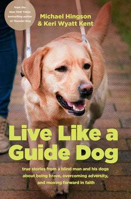 Live Like a Guide Dog: True Stories from a Blind Man and His Dogs about Being Brave, Overcoming Adversity, and Moving Forward in Faith by Hingson, Michael