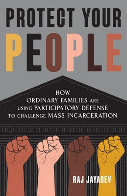 Protect Your People: How Ordinary Families Are Using Participatory Defense to Challenge Mass Incarceration by Jayadev, Raj
