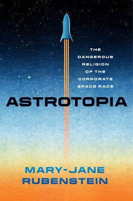 Astrotopia: The Dangerous Religion of the Corporate Space Race by Rubenstein, Mary-Jane