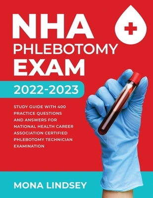 NHA Phlebotomy Exam 2022-2023: Study Guide with 400 Practice Questions and Answers for National Healthcareer Association Certified Phlebotomy Technic by Lindsey, Mona