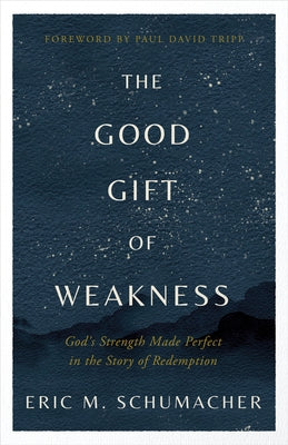 The Good Gift of Weakness: God's Strength Made Perfect in the Story of Redemption by Schumacher, Eric M.