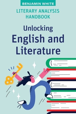 Literary Analysis Handbook: Unlocking English and Literature by White, Benjamin