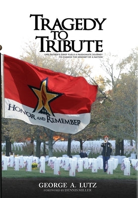 Tragedy to Tribute: One Father's Grief Fuels a Passionate Journey to Change the Mindset of a Nation by Lutz, George A.