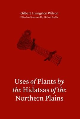 Uses of Plants by the Hidatsas of the Northern Plains by Wilson, Gilbert L.