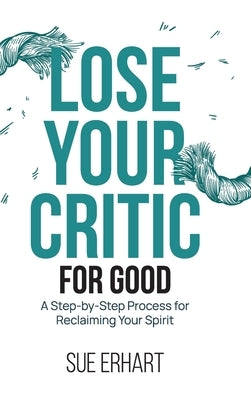 Lose Your Critic for Good: A Step-by-Step Process for Reclaiming Your Spirit. by Erhart, Sue
