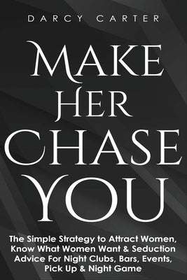 Make Her Chase You: The Simple Strategy to Attract Women, Know What Women Want & Seduction Advice For Night Clubs, Bars, Events, Pick Up & by Carter, Darcy