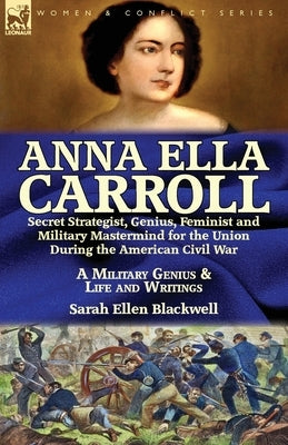 Anna Ella Carroll: Secret Strategist, Genius, Feminist and Military Mastermind for the Union During the American Civil War-A Military Gen by Blackwell, Sarah Ellen