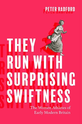 They Run with Surprising Swiftness: The Women Athletes of Early Modern Britain by Radford, Peter