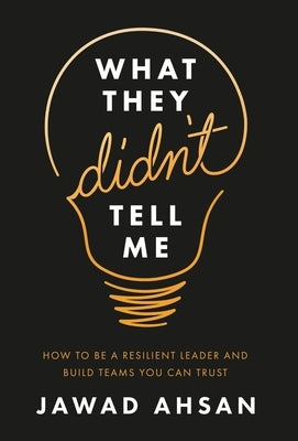 What They Didn't Tell Me: How to Be a Resilient Leader and Build Teams You Can Trust by Ahsan, Jawad