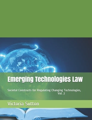 Emerging Technologies Law: Societal Constructs for Regulating Changing Technologies, Vol. 2 by Sutton, Victoria