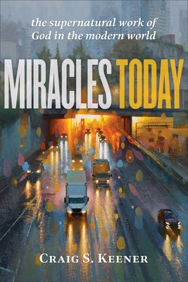 Miracles Today: The Supernatural Work of God in the Modern World by Keener, Craig S.