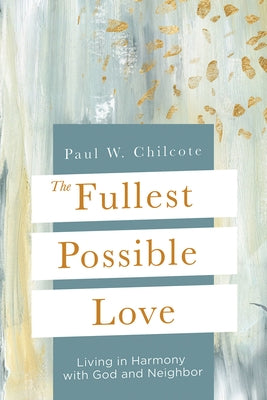 The Fullest Possible Love: Living in Harmony with God and Neighbor by Chilcote, Paul W.