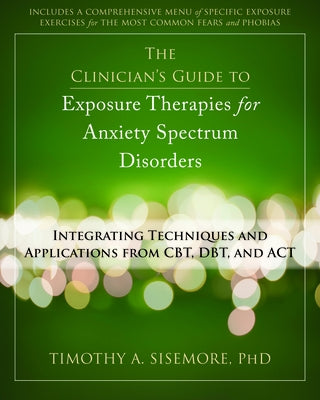 The Clinician's Guide to Exposure Therapies for Anxiety Spectrum Disorders: Integrating Techniques and Applications from Cbt, Dbt, and ACT by Sisemore, Timothy A.