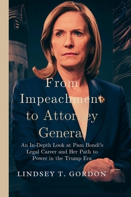 From Impeachment to Attorney General: An In-Depth Look at Pam Bondi's Legal Career and Her Path to Power in the Trump Era by Gordon, Lindsey T.