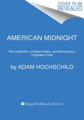 American Midnight: The Great War, a Violent Peace, and Democracy's Forgotten Crisis by Hochschild, Adam