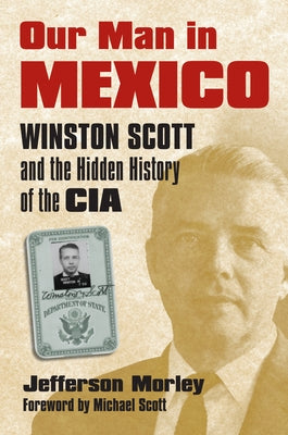 Our Man in Mexico: Winston Scott and the Hidden History of the CIA by Morley, Jefferson