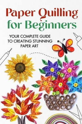 Paper Quilling for Beginners: Your Complete Guide to Creating Stunning Paper Art by Stone, Jonathan