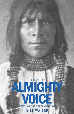 In Search of Almighty Voice: Resistance and Reconciliation by Waiser, Bill
