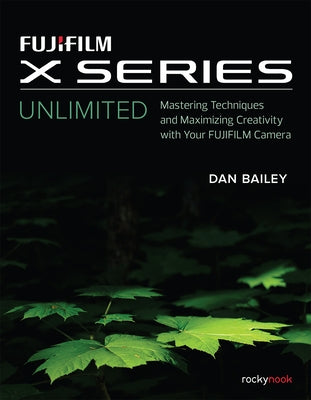 Fujifilm X Series Unlimited: Mastering Techniques and Maximizing Creativity with Your Fujifilm Camera by Bailey, Dan