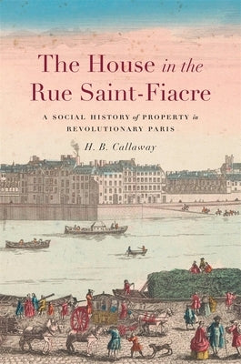 The House in the Rue Saint-Fiacre: A Social History of Property in Revolutionary Paris by Callaway, H. B.