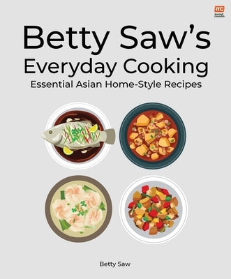 Betty Saw's Everyday Cooking: Essential Asian Home-Style Dishes by Saw, Betty