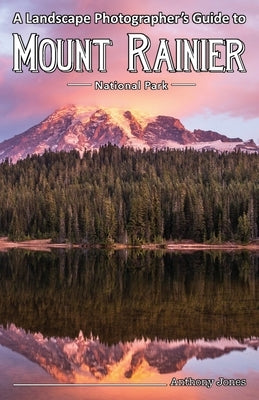 A Landscape Photographer's Guide to Mount Rainier National Park by Jones, Anthony