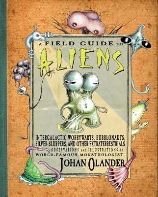 A Field Guide to Aliens: Intergalactic Worrywarts, Bubblonauts, Silver-Slurpers, and Other Extra Terrestrials by Olander, Johan