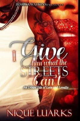 I Give Him What the Streets Can't: An Urban Tale of Love and Loyalty by Luarks, Nique