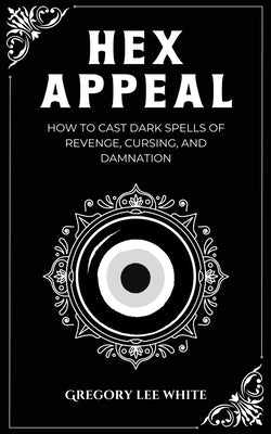 Hex Appeal: How to Cast Dark Spells of Revenge, Cursing, and Damnation by White, Gregory Lee