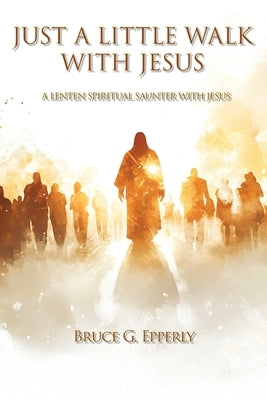 Just a Little Walk with Jesus: A Lenten Spiritual Saunter with Jesus by Epperly, Bruce G.