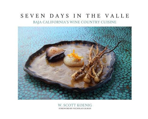 Seven Days In The Valle: Baja California's Wine Country Cuisine by Koenig, William S.