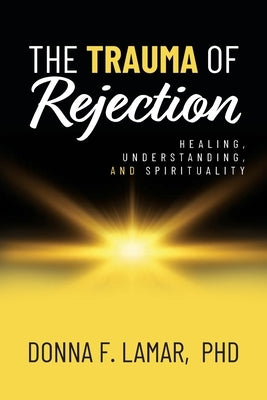 The Trauma of Rejection: Healing, Understanding, and Spirituality by Lamar, Donna F.